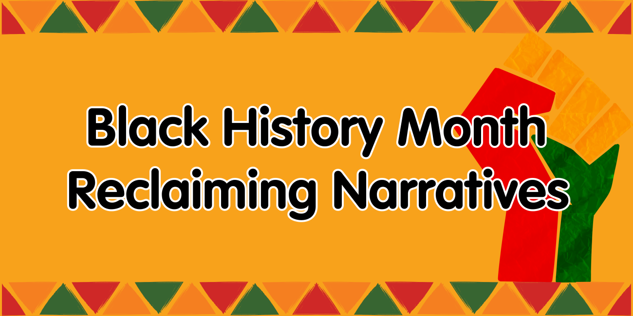 Orange banner with Black History Month Reclaiming Narratives written in the middle and red, orange and green triangle shapes around the border and orange, red and green carton fist of solidarity.